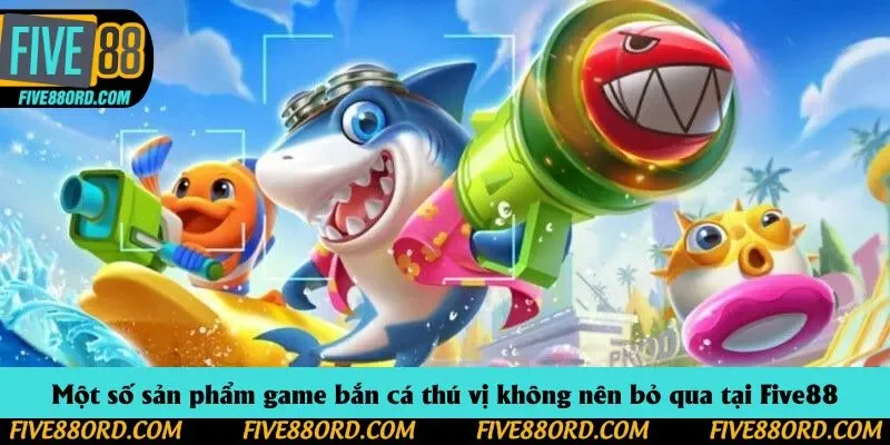 Một số sản phẩm game bắn cá thú vị không nên bỏ qua tại Five88