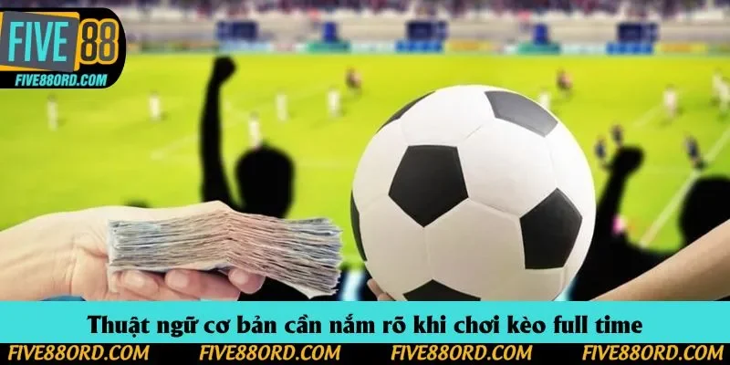 Thuật ngữ cơ bản cần nắm rõ khi chơi kèo full time